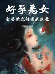 好孕恶女：全兽世大佬为我疯魔