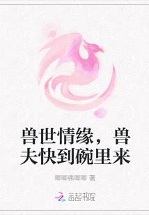 兽世情缘，兽夫快到碗里来